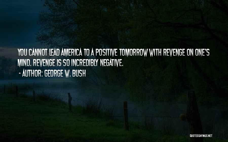 George W. Bush Quotes: You Cannot Lead America To A Positive Tomorrow With Revenge On One's Mind. Revenge Is So Incredibly Negative.