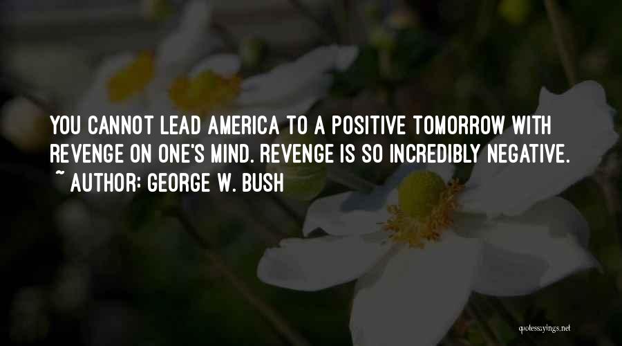 George W. Bush Quotes: You Cannot Lead America To A Positive Tomorrow With Revenge On One's Mind. Revenge Is So Incredibly Negative.