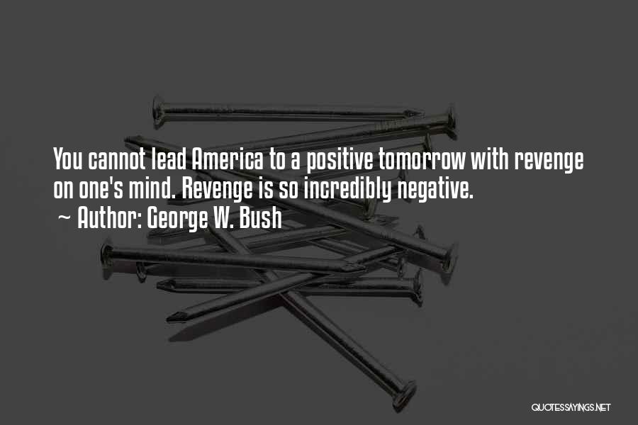 George W. Bush Quotes: You Cannot Lead America To A Positive Tomorrow With Revenge On One's Mind. Revenge Is So Incredibly Negative.