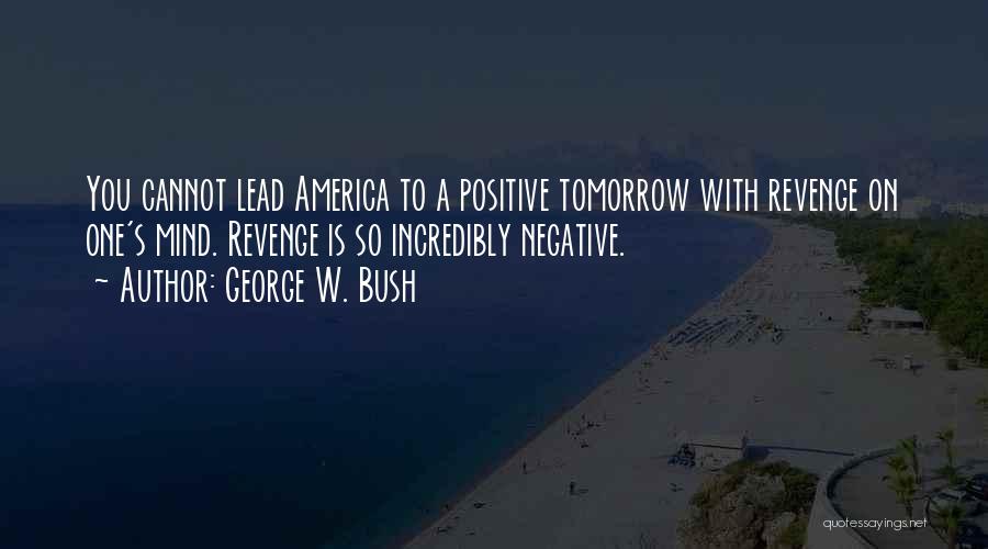 George W. Bush Quotes: You Cannot Lead America To A Positive Tomorrow With Revenge On One's Mind. Revenge Is So Incredibly Negative.