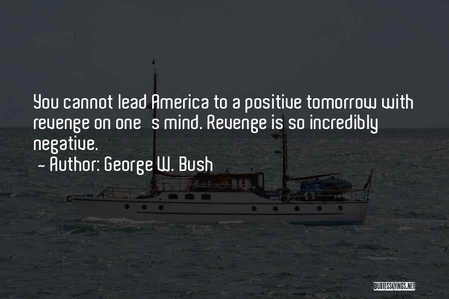 George W. Bush Quotes: You Cannot Lead America To A Positive Tomorrow With Revenge On One's Mind. Revenge Is So Incredibly Negative.