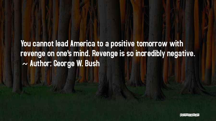 George W. Bush Quotes: You Cannot Lead America To A Positive Tomorrow With Revenge On One's Mind. Revenge Is So Incredibly Negative.