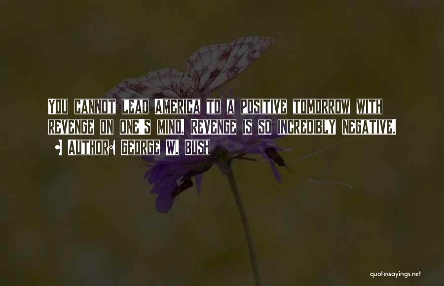 George W. Bush Quotes: You Cannot Lead America To A Positive Tomorrow With Revenge On One's Mind. Revenge Is So Incredibly Negative.