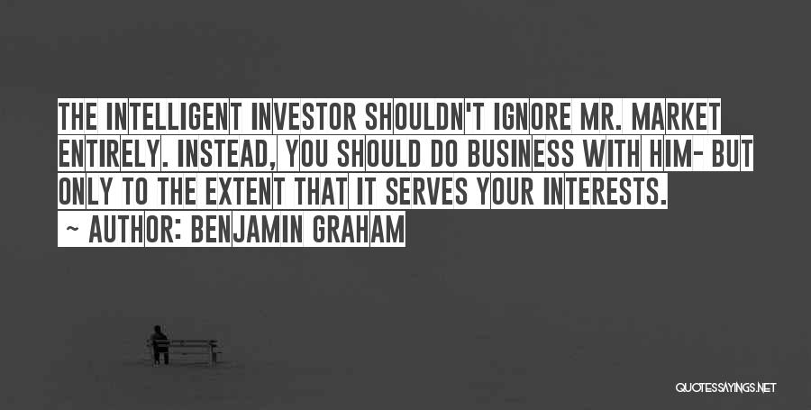 Benjamin Graham Quotes: The Intelligent Investor Shouldn't Ignore Mr. Market Entirely. Instead, You Should Do Business With Him- But Only To The Extent