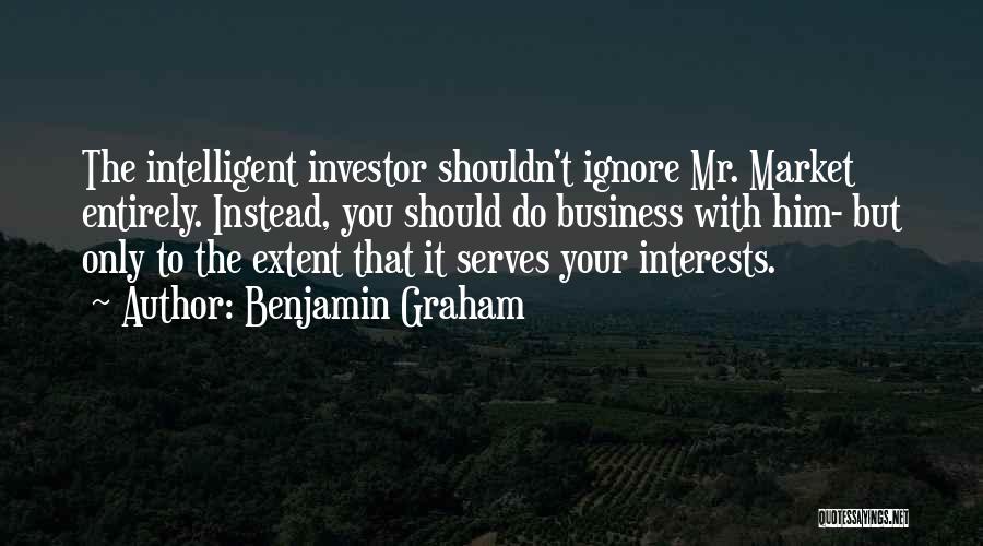 Benjamin Graham Quotes: The Intelligent Investor Shouldn't Ignore Mr. Market Entirely. Instead, You Should Do Business With Him- But Only To The Extent