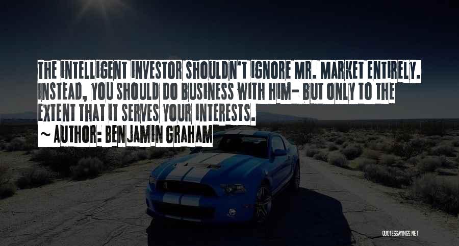 Benjamin Graham Quotes: The Intelligent Investor Shouldn't Ignore Mr. Market Entirely. Instead, You Should Do Business With Him- But Only To The Extent