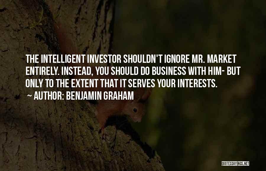 Benjamin Graham Quotes: The Intelligent Investor Shouldn't Ignore Mr. Market Entirely. Instead, You Should Do Business With Him- But Only To The Extent
