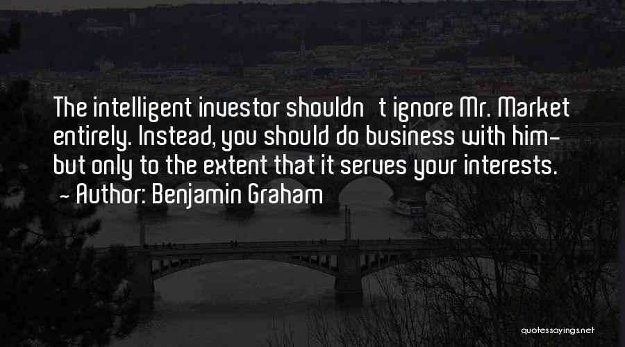 Benjamin Graham Quotes: The Intelligent Investor Shouldn't Ignore Mr. Market Entirely. Instead, You Should Do Business With Him- But Only To The Extent