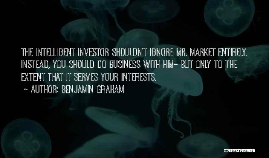 Benjamin Graham Quotes: The Intelligent Investor Shouldn't Ignore Mr. Market Entirely. Instead, You Should Do Business With Him- But Only To The Extent
