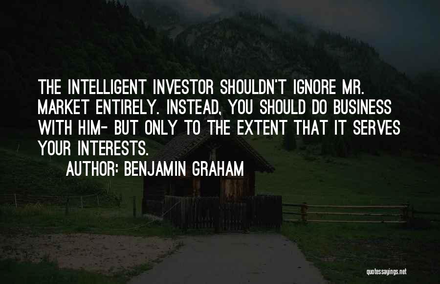 Benjamin Graham Quotes: The Intelligent Investor Shouldn't Ignore Mr. Market Entirely. Instead, You Should Do Business With Him- But Only To The Extent