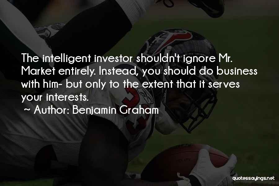 Benjamin Graham Quotes: The Intelligent Investor Shouldn't Ignore Mr. Market Entirely. Instead, You Should Do Business With Him- But Only To The Extent