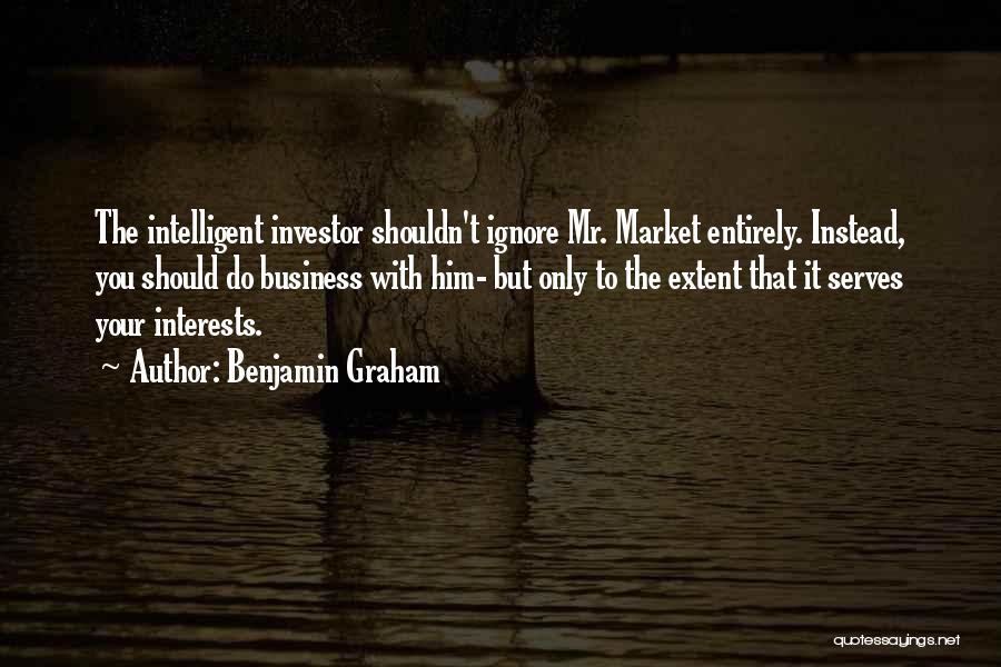 Benjamin Graham Quotes: The Intelligent Investor Shouldn't Ignore Mr. Market Entirely. Instead, You Should Do Business With Him- But Only To The Extent