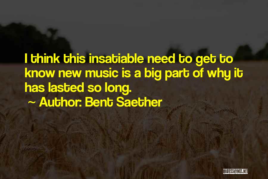 Bent Saether Quotes: I Think This Insatiable Need To Get To Know New Music Is A Big Part Of Why It Has Lasted