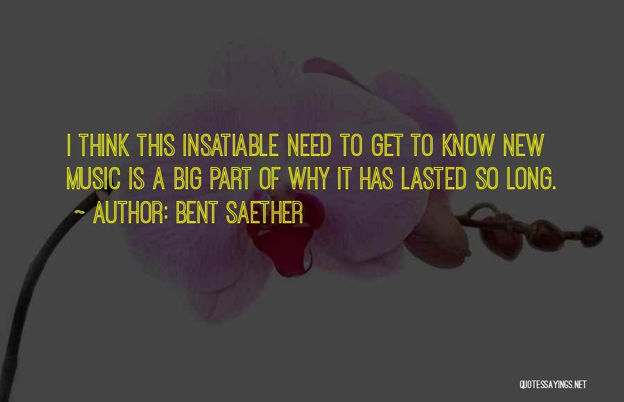 Bent Saether Quotes: I Think This Insatiable Need To Get To Know New Music Is A Big Part Of Why It Has Lasted