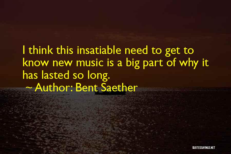 Bent Saether Quotes: I Think This Insatiable Need To Get To Know New Music Is A Big Part Of Why It Has Lasted
