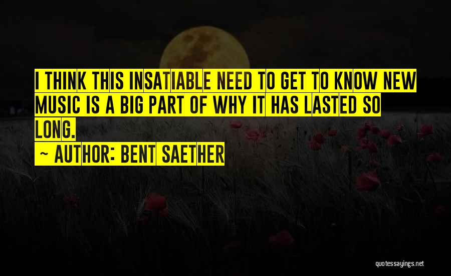 Bent Saether Quotes: I Think This Insatiable Need To Get To Know New Music Is A Big Part Of Why It Has Lasted