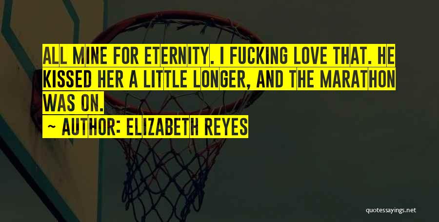 Elizabeth Reyes Quotes: All Mine For Eternity. I Fucking Love That. He Kissed Her A Little Longer, And The Marathon Was On.