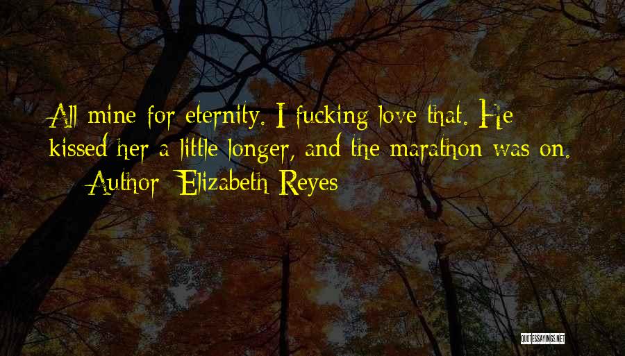 Elizabeth Reyes Quotes: All Mine For Eternity. I Fucking Love That. He Kissed Her A Little Longer, And The Marathon Was On.