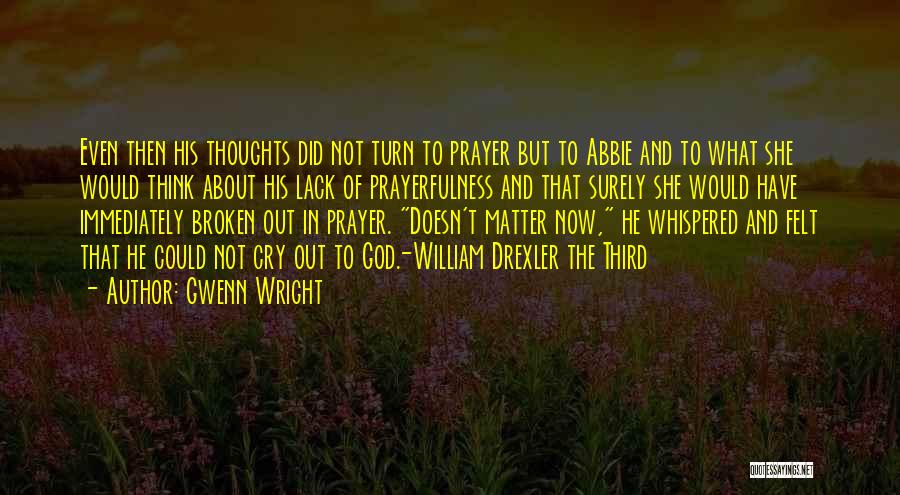 Gwenn Wright Quotes: Even Then His Thoughts Did Not Turn To Prayer But To Abbie And To What She Would Think About His