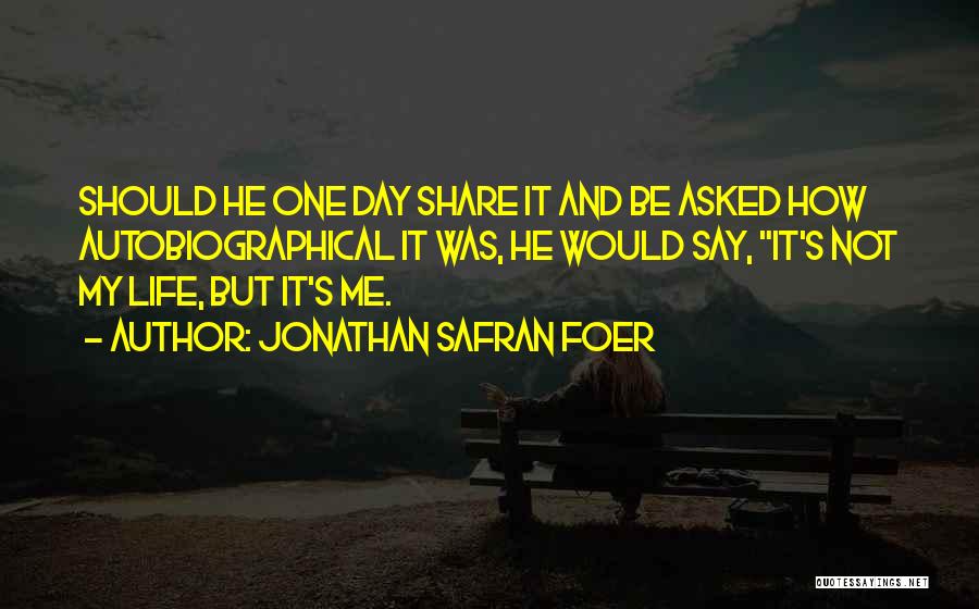 Jonathan Safran Foer Quotes: Should He One Day Share It And Be Asked How Autobiographical It Was, He Would Say, It's Not My Life,