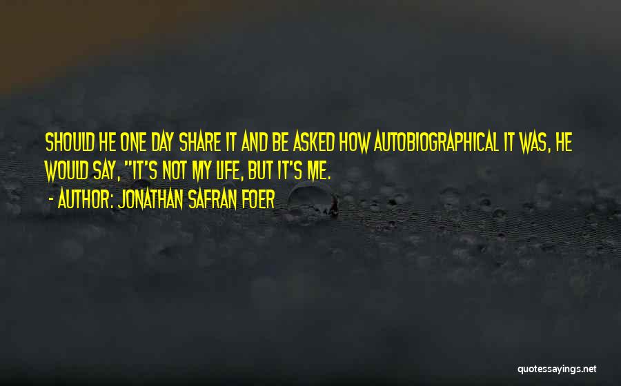 Jonathan Safran Foer Quotes: Should He One Day Share It And Be Asked How Autobiographical It Was, He Would Say, It's Not My Life,
