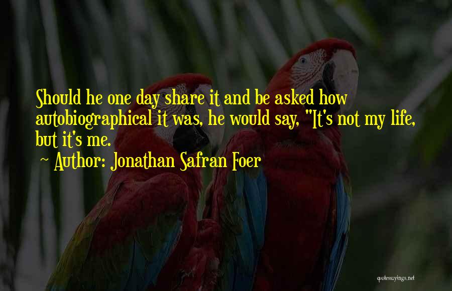 Jonathan Safran Foer Quotes: Should He One Day Share It And Be Asked How Autobiographical It Was, He Would Say, It's Not My Life,
