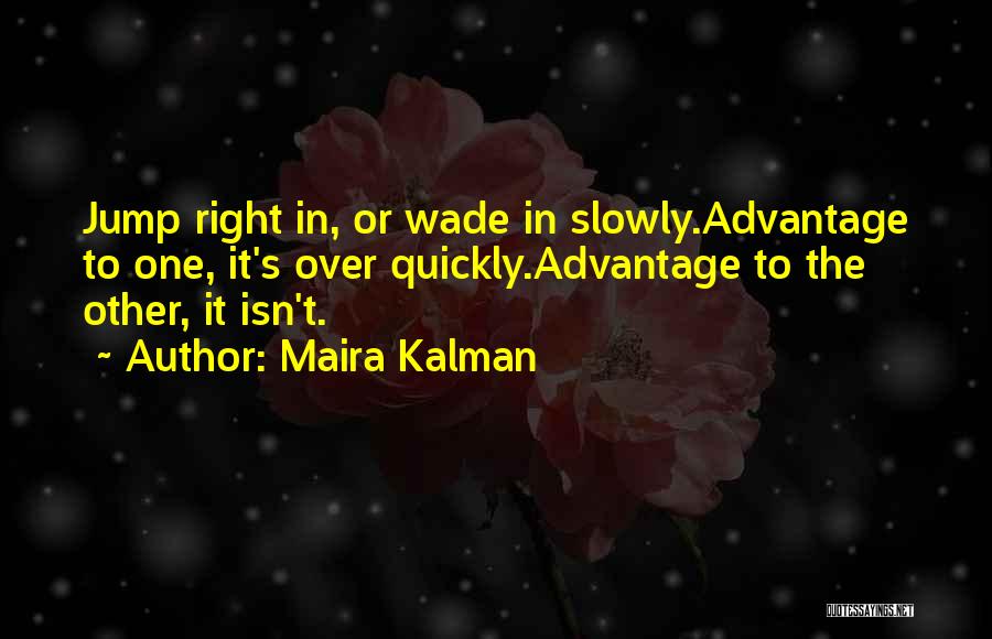 Maira Kalman Quotes: Jump Right In, Or Wade In Slowly.advantage To One, It's Over Quickly.advantage To The Other, It Isn't.