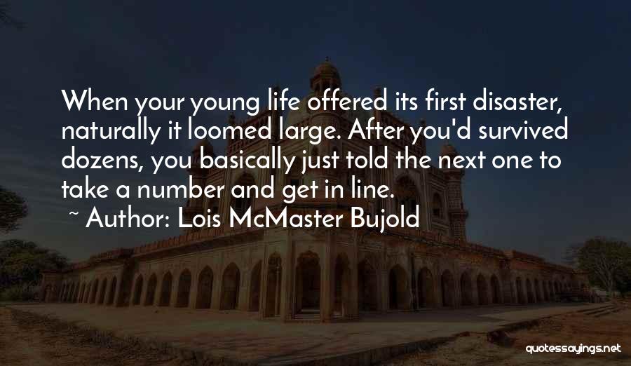 Lois McMaster Bujold Quotes: When Your Young Life Offered Its First Disaster, Naturally It Loomed Large. After You'd Survived Dozens, You Basically Just Told