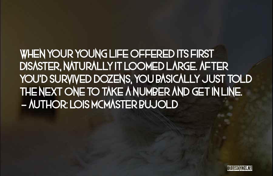 Lois McMaster Bujold Quotes: When Your Young Life Offered Its First Disaster, Naturally It Loomed Large. After You'd Survived Dozens, You Basically Just Told