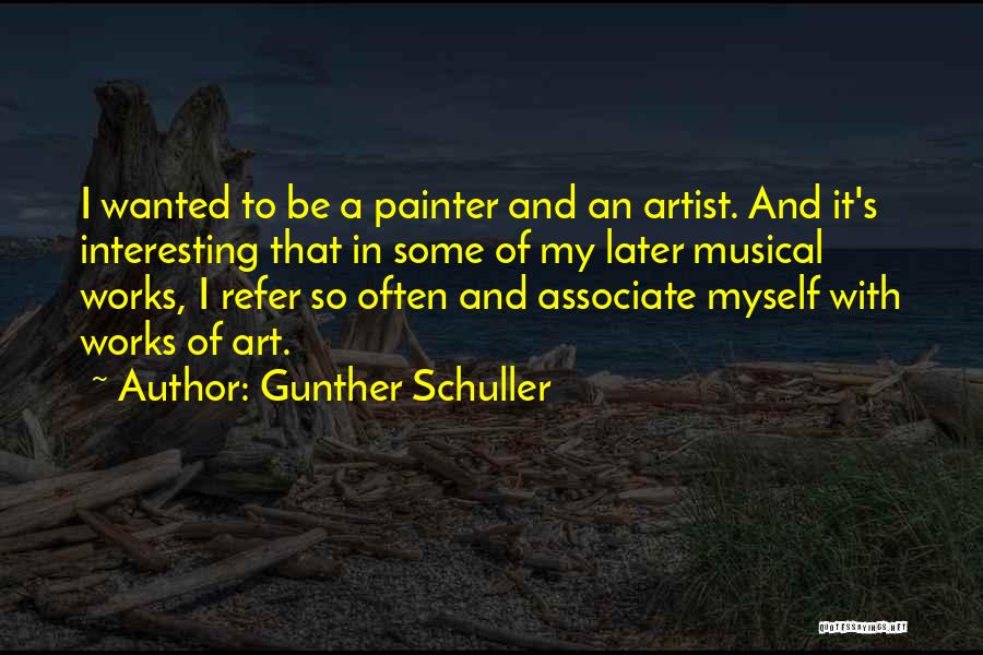 Gunther Schuller Quotes: I Wanted To Be A Painter And An Artist. And It's Interesting That In Some Of My Later Musical Works,