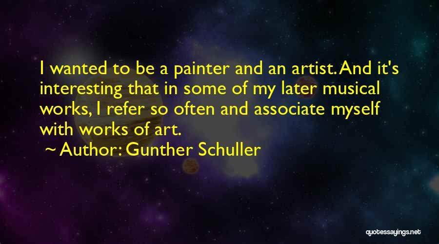 Gunther Schuller Quotes: I Wanted To Be A Painter And An Artist. And It's Interesting That In Some Of My Later Musical Works,