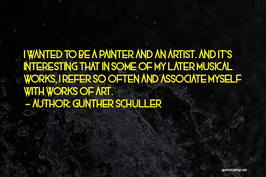 Gunther Schuller Quotes: I Wanted To Be A Painter And An Artist. And It's Interesting That In Some Of My Later Musical Works,