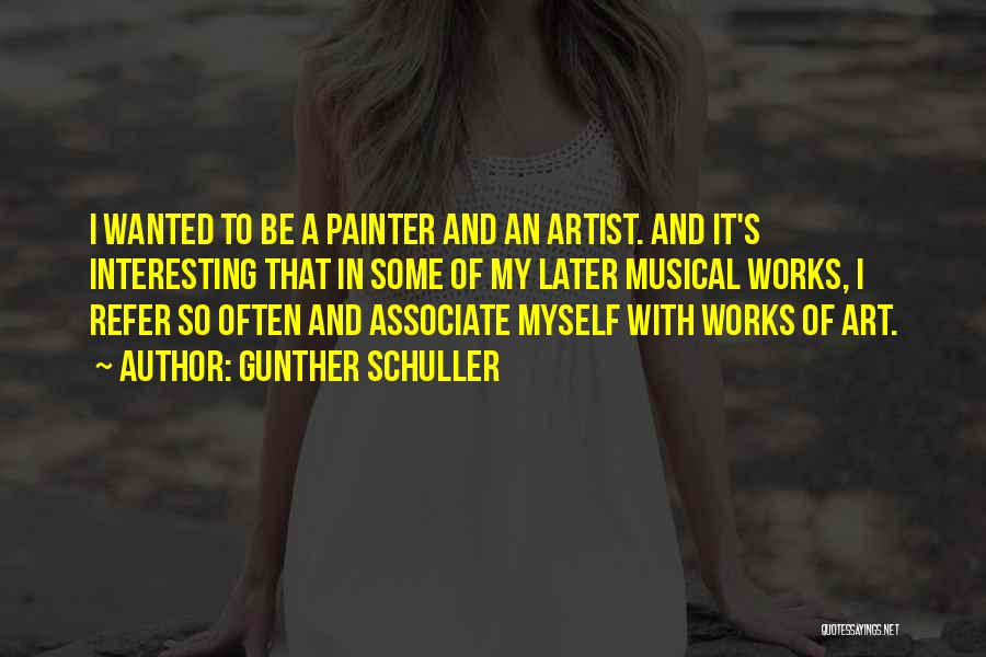 Gunther Schuller Quotes: I Wanted To Be A Painter And An Artist. And It's Interesting That In Some Of My Later Musical Works,