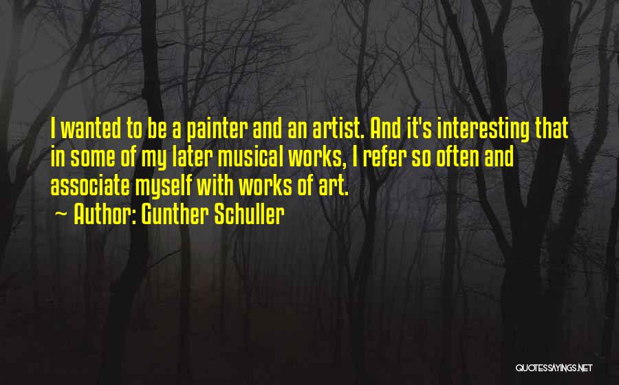 Gunther Schuller Quotes: I Wanted To Be A Painter And An Artist. And It's Interesting That In Some Of My Later Musical Works,