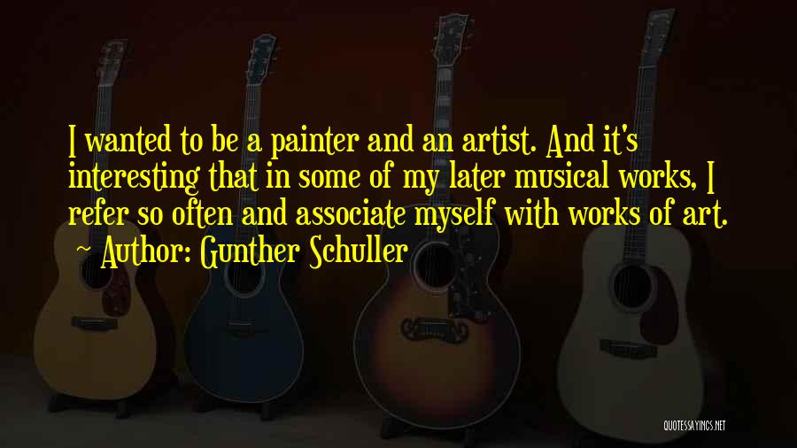 Gunther Schuller Quotes: I Wanted To Be A Painter And An Artist. And It's Interesting That In Some Of My Later Musical Works,