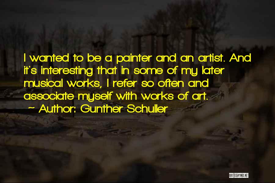 Gunther Schuller Quotes: I Wanted To Be A Painter And An Artist. And It's Interesting That In Some Of My Later Musical Works,