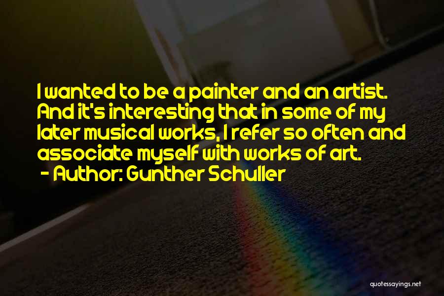 Gunther Schuller Quotes: I Wanted To Be A Painter And An Artist. And It's Interesting That In Some Of My Later Musical Works,