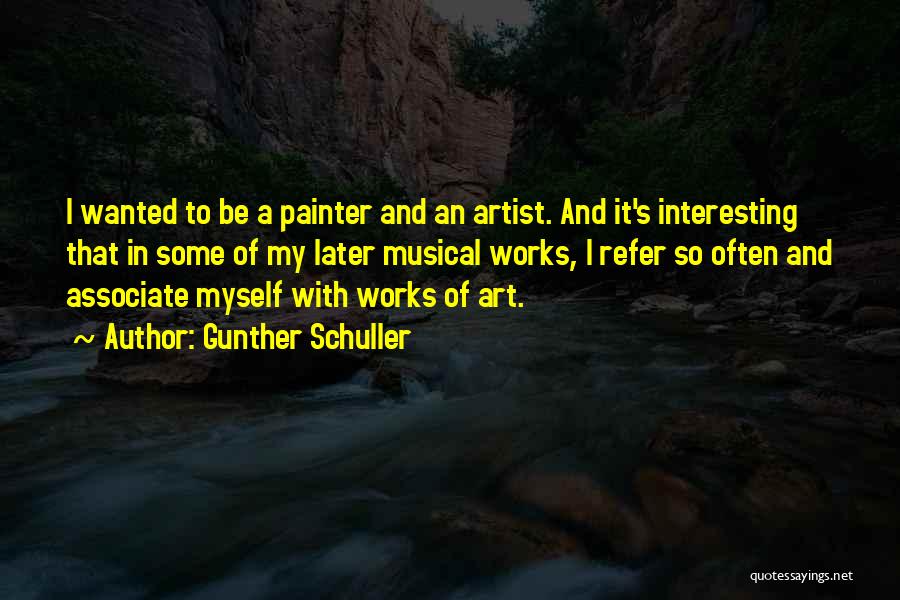 Gunther Schuller Quotes: I Wanted To Be A Painter And An Artist. And It's Interesting That In Some Of My Later Musical Works,