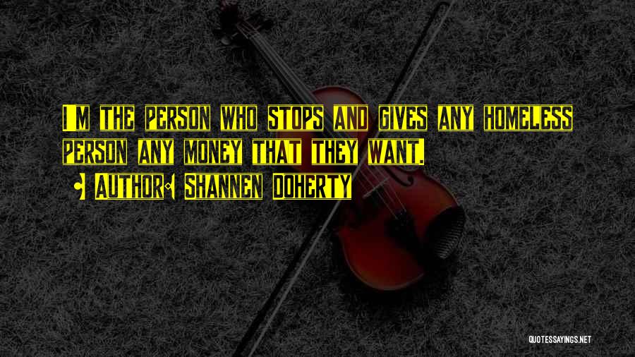 Shannen Doherty Quotes: I'm The Person Who Stops And Gives Any Homeless Person Any Money That They Want.