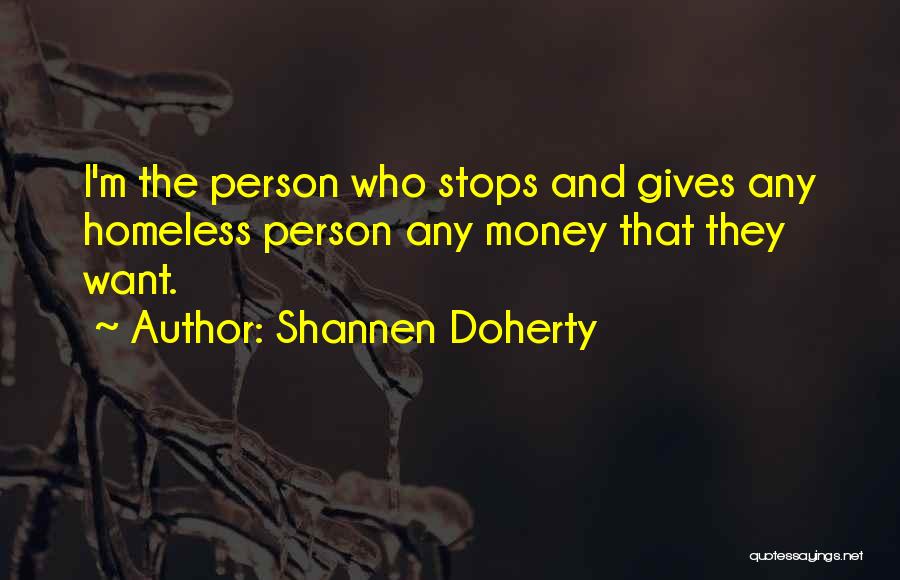 Shannen Doherty Quotes: I'm The Person Who Stops And Gives Any Homeless Person Any Money That They Want.