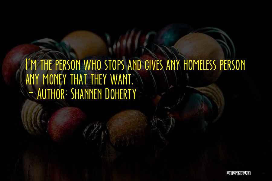 Shannen Doherty Quotes: I'm The Person Who Stops And Gives Any Homeless Person Any Money That They Want.