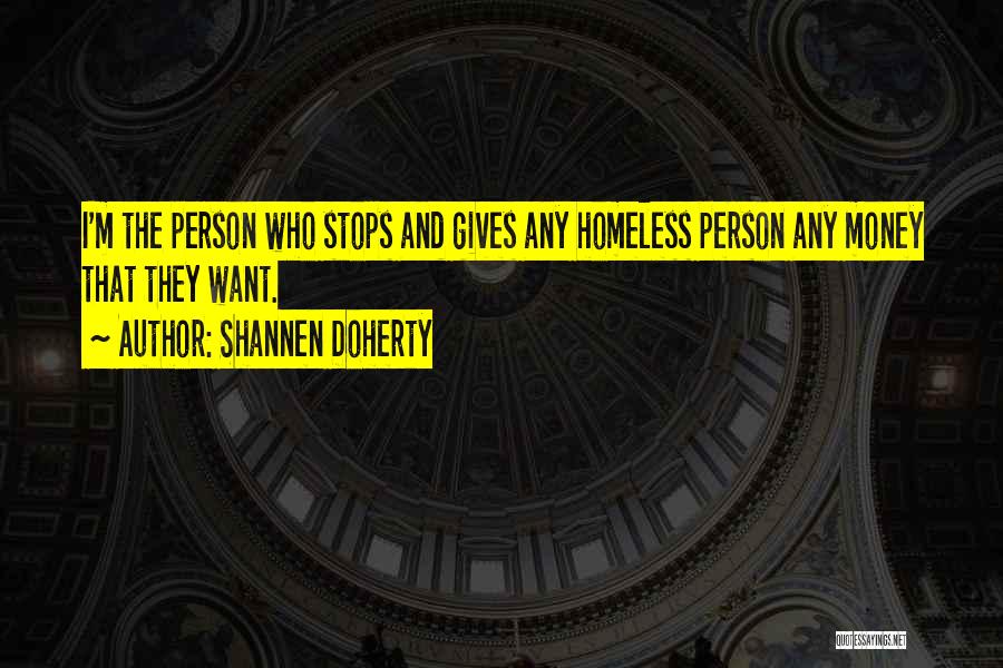 Shannen Doherty Quotes: I'm The Person Who Stops And Gives Any Homeless Person Any Money That They Want.