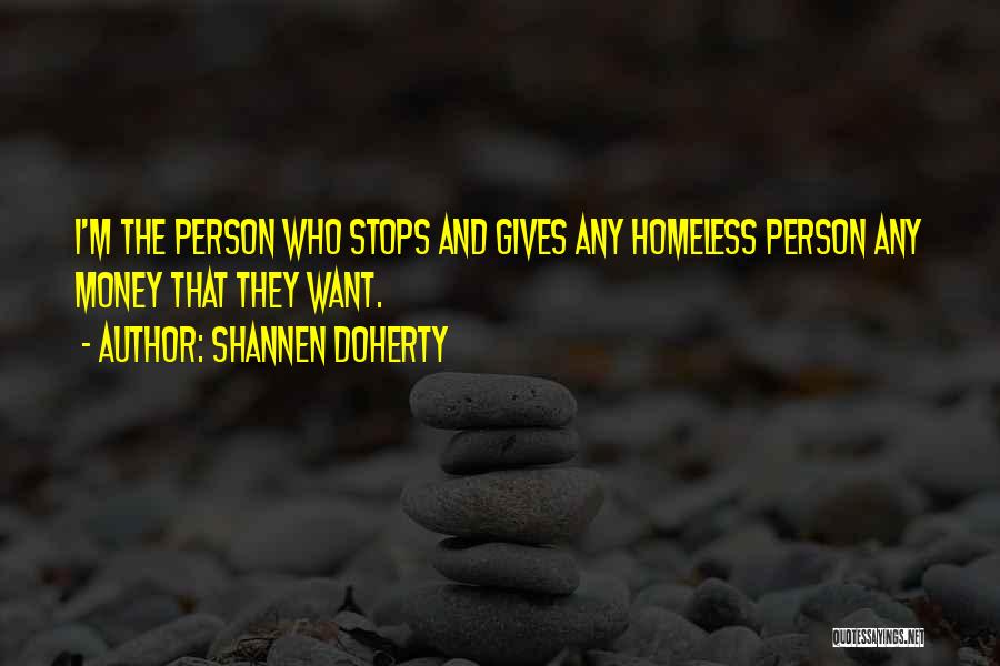 Shannen Doherty Quotes: I'm The Person Who Stops And Gives Any Homeless Person Any Money That They Want.
