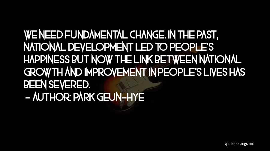 Park Geun-hye Quotes: We Need Fundamental Change. In The Past, National Development Led To People's Happiness But Now The Link Between National Growth