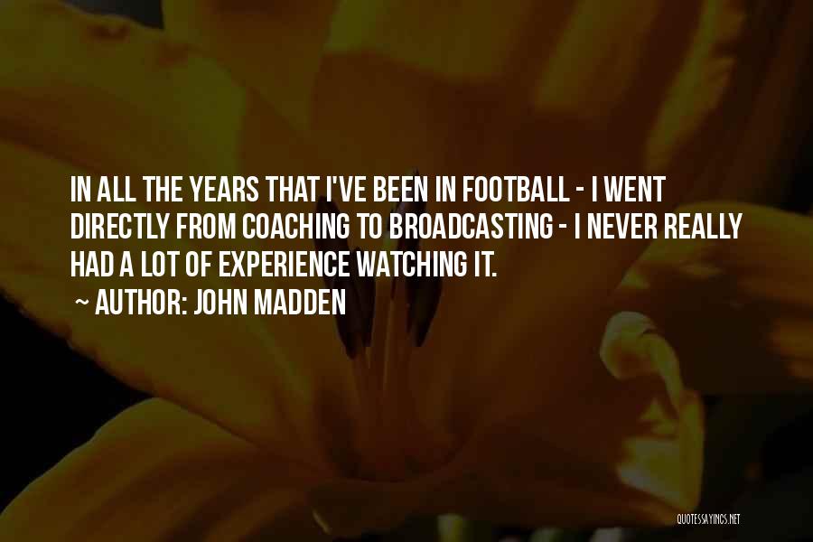 John Madden Quotes: In All The Years That I've Been In Football - I Went Directly From Coaching To Broadcasting - I Never