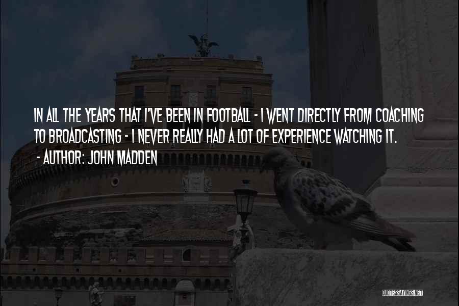 John Madden Quotes: In All The Years That I've Been In Football - I Went Directly From Coaching To Broadcasting - I Never