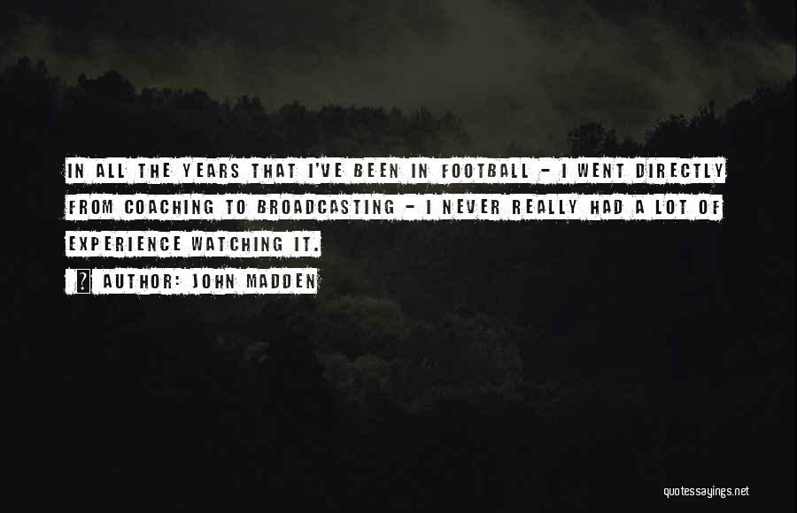 John Madden Quotes: In All The Years That I've Been In Football - I Went Directly From Coaching To Broadcasting - I Never