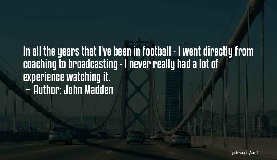 John Madden Quotes: In All The Years That I've Been In Football - I Went Directly From Coaching To Broadcasting - I Never