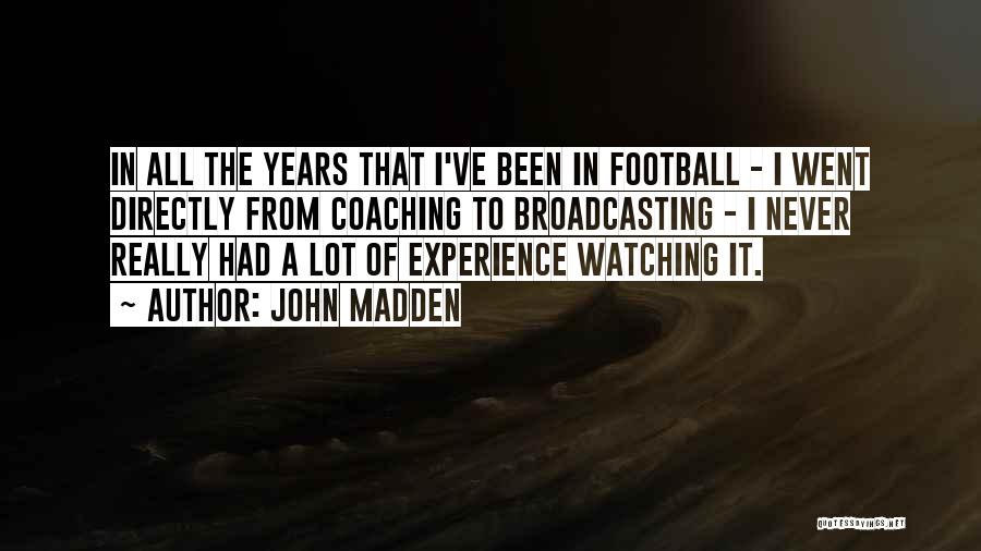 John Madden Quotes: In All The Years That I've Been In Football - I Went Directly From Coaching To Broadcasting - I Never