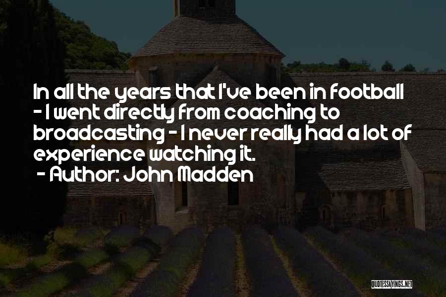 John Madden Quotes: In All The Years That I've Been In Football - I Went Directly From Coaching To Broadcasting - I Never